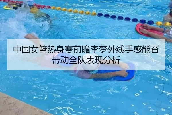 中国女篮热身赛前瞻李梦外线手感能否带动全队表现分析