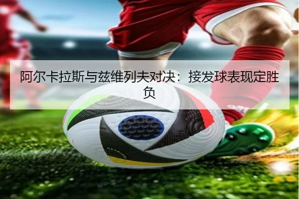 阿尔卡拉斯与兹维列夫对决：接发球表现定胜负